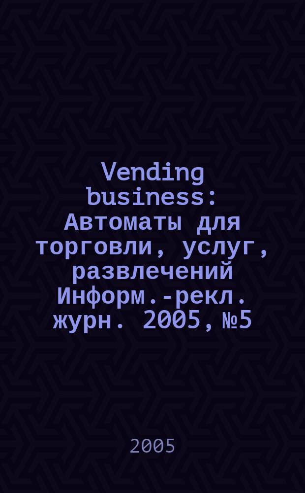 Vending business : Автоматы для торговли, услуг, развлечений Информ.-рекл. журн. 2005, № 5