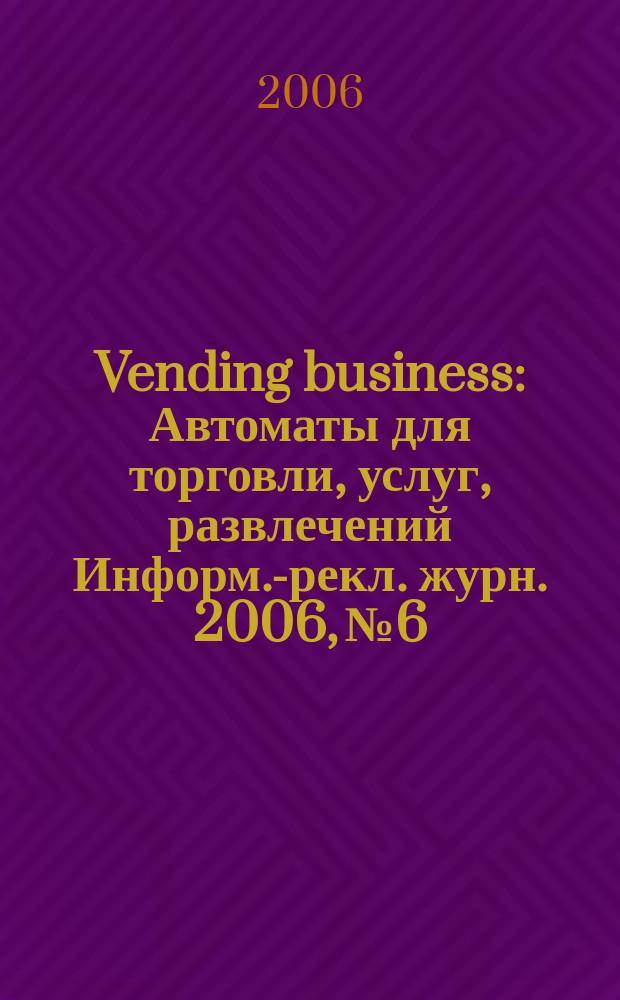 Vending business : Автоматы для торговли, услуг, развлечений Информ.-рекл. журн. 2006, № 6