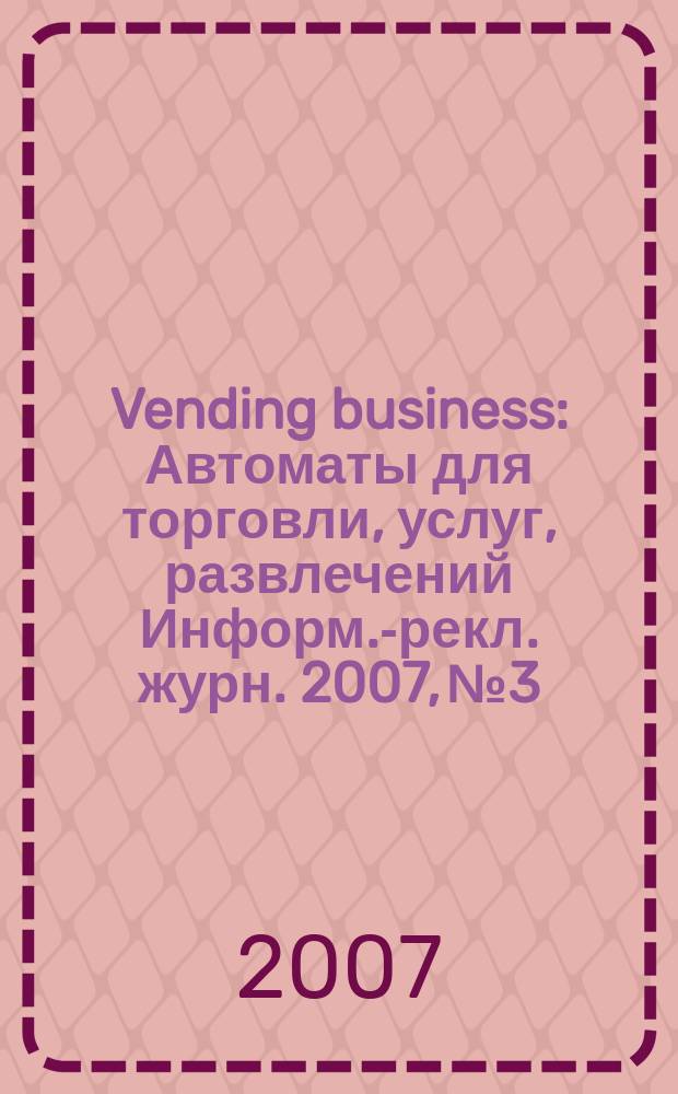 Vending business : Автоматы для торговли, услуг, развлечений Информ.-рекл. журн. 2007, № 3
