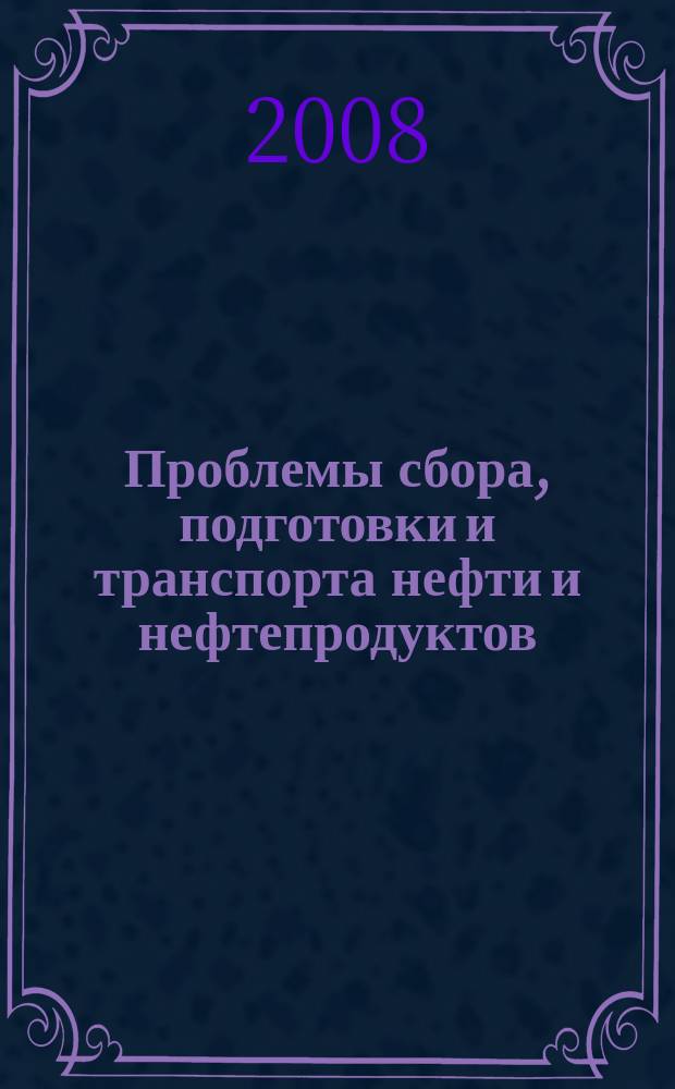 Проблемы сбора, подготовки и транспорта нефти и нефтепродуктов : Сб. науч. тр. 2008, вып. 3 (73)