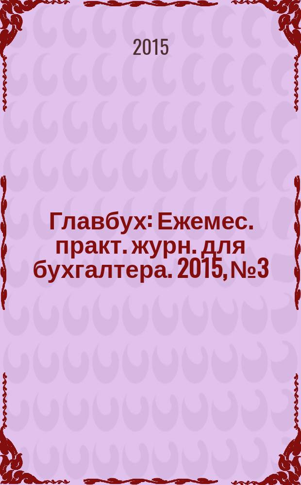 Главбух : Ежемес. практ. журн. для бухгалтера. 2015, № 3