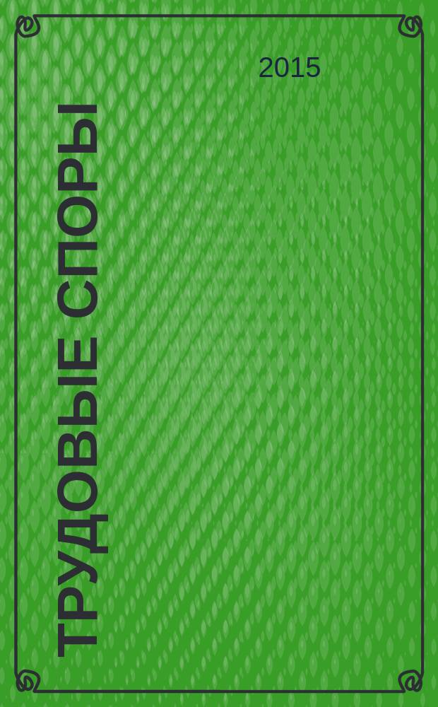Трудовые споры : Т. С. Ежемес. журн. изд. дома "Арбирт. практика". 2015, № 2