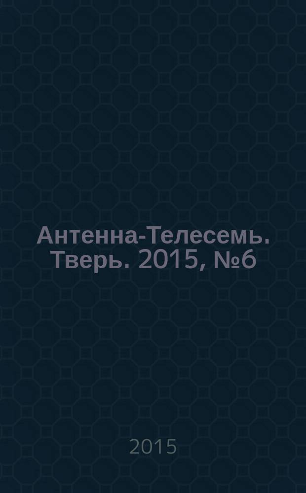 Антенна-Телесемь. Тверь. 2015, № 6 (626)