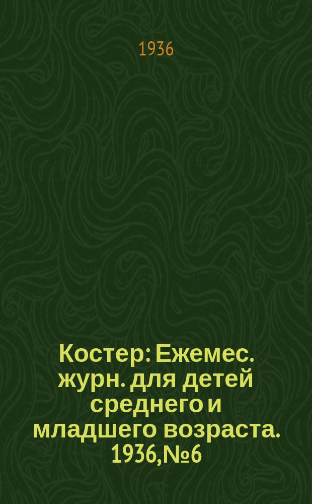 Костер : Ежемес. журн. для детей среднего и младшего возраста. 1936, № 6