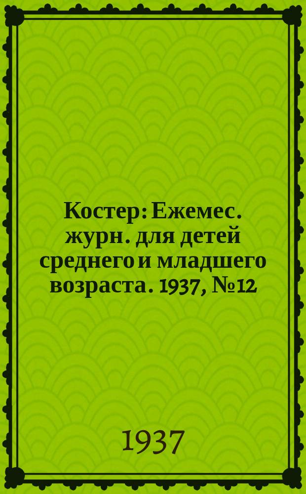 Костер : Ежемес. журн. для детей среднего и младшего возраста. 1937, № 12