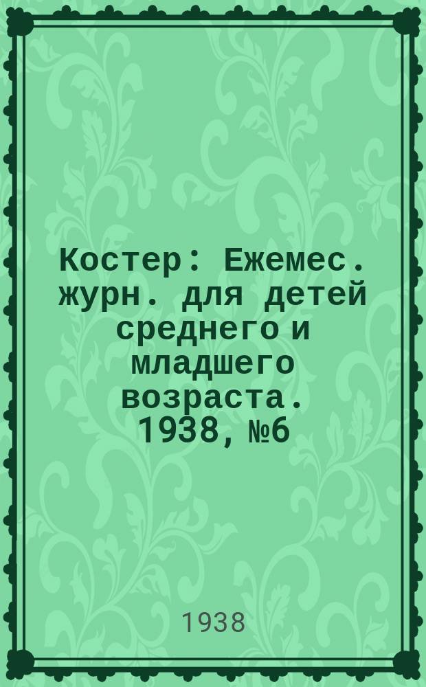 Костер : Ежемес. журн. для детей среднего и младшего возраста. 1938, № 6
