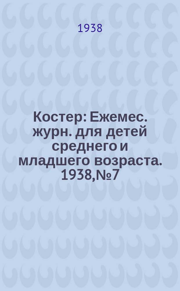 Костер : Ежемес. журн. для детей среднего и младшего возраста. 1938, № 7