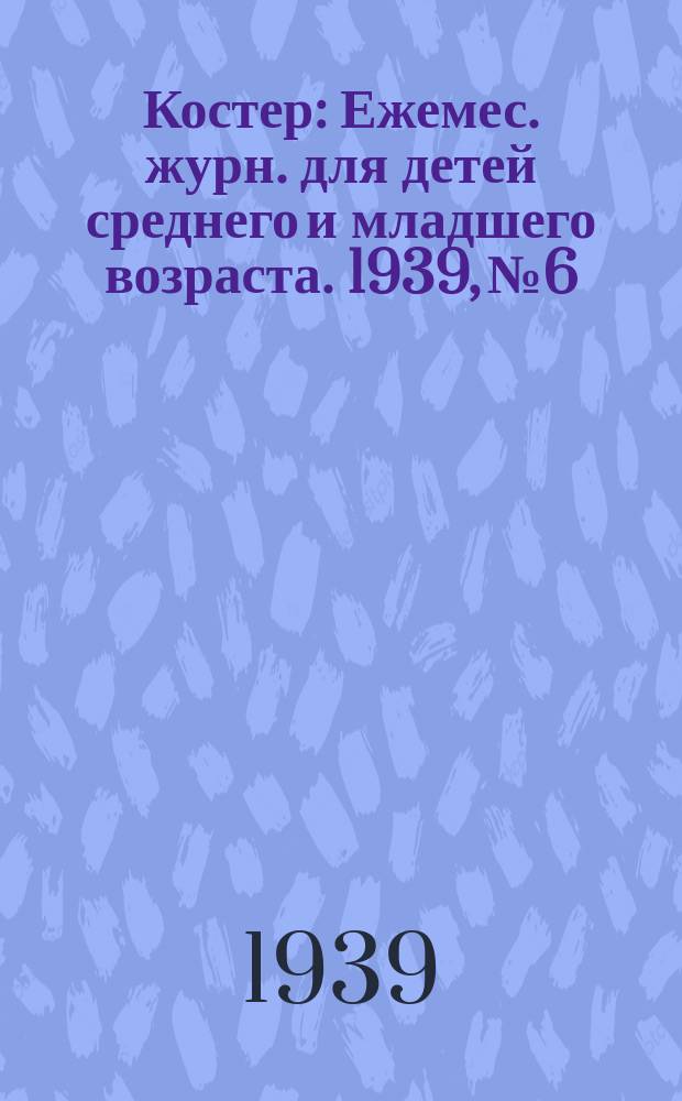 Костер : Ежемес. журн. для детей среднего и младшего возраста. 1939, № 6