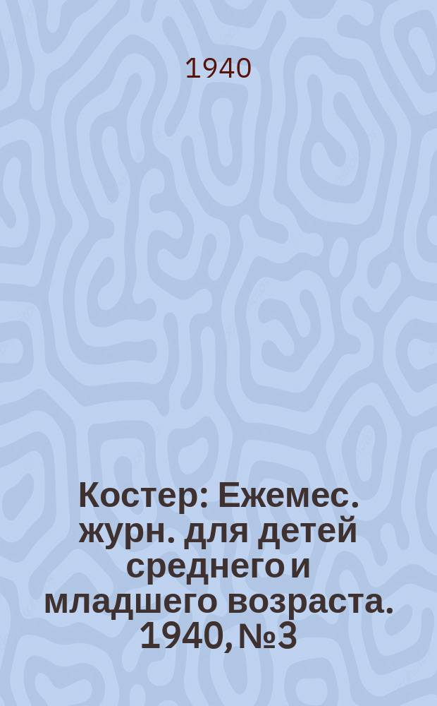 Костер : Ежемес. журн. для детей среднего и младшего возраста. 1940, № 3