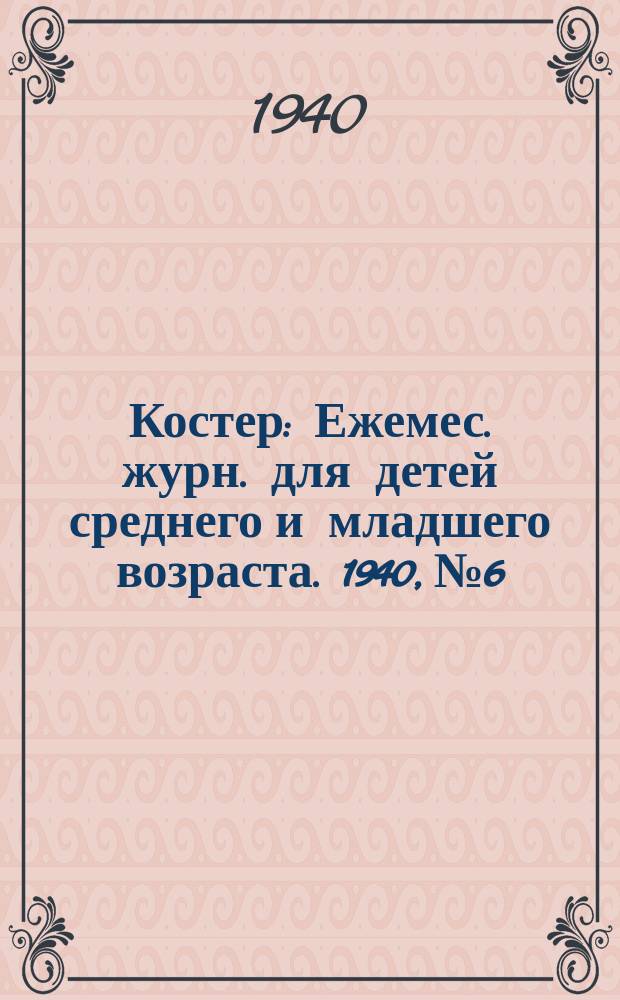 Костер : Ежемес. журн. для детей среднего и младшего возраста. 1940, № 6