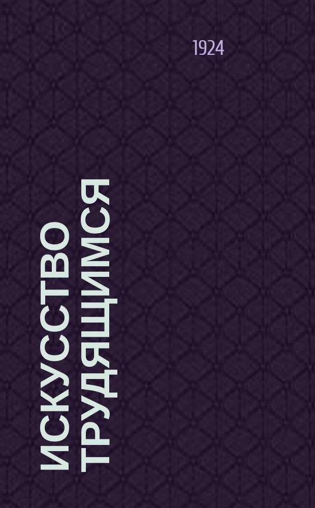 Искусство трудящимся : Театр. Кино. Музыка. Живопись Еженедельник при Науч.-худож. секции Гос. ученого совета. 1924/1925, № 1