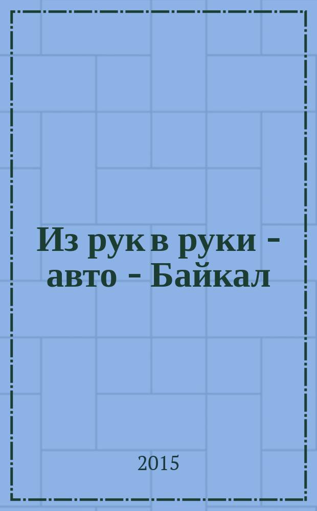 Из рук в руки - авто - Байкал : еженедельник фотообъявлений. 2015, № 1 (367)