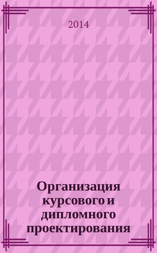 Организация курсового и дипломного проектирования : учебно-методическое пособие в помощь выполнению курсовых, дипломных работ (проектов) по направлению подготовки бакалавров "Прикладная информатика", профиль "Прикладная математика в дизайне"