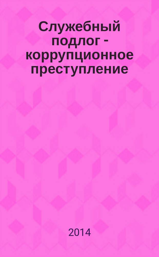 Служебный подлог - коррупционное преступление : монография