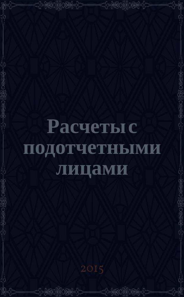 Расчеты с подотчетными лицами : хозяйственные расходы, командировочные расходы, оформление внесения остатка и возмещения перерасхода, подотчетные суммы и налогообложение, сложные вопросы, практические примеры, оформление документов, арбитражная практика