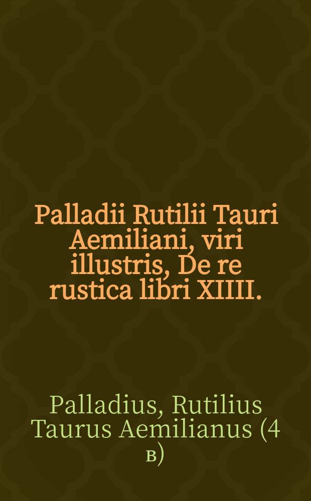 Palladii Rutilii Tauri Aemiliani, viri illustris, De re rustica libri XIIII.