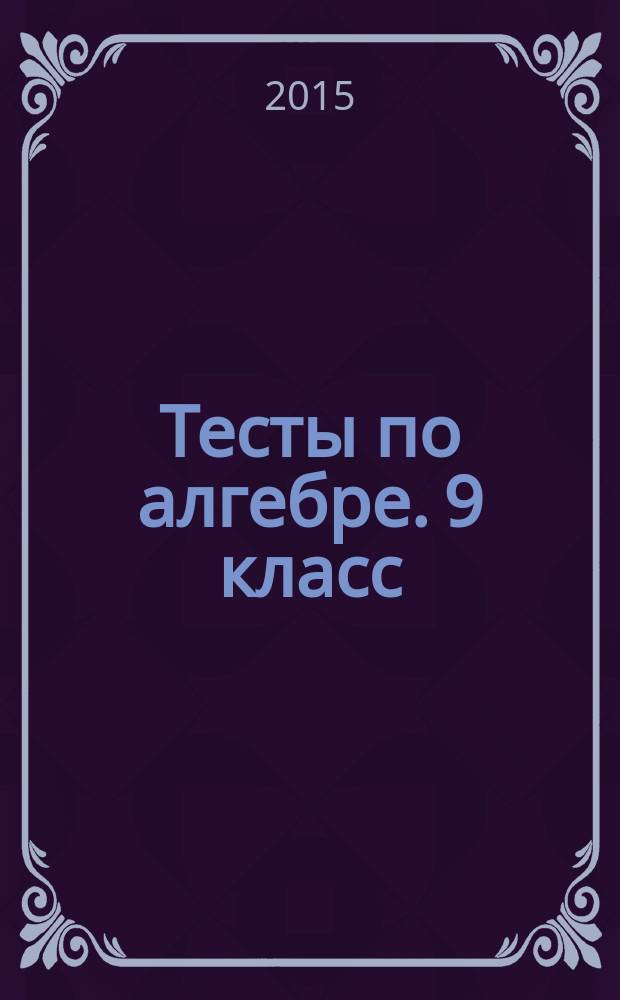 Тесты по алгебре. 9 класс : к учебнику Ю. Н. Макарычева и др.; под ред. С. А. Теляковского "Алгебра. 9 класс" (М.: Просвещение)
