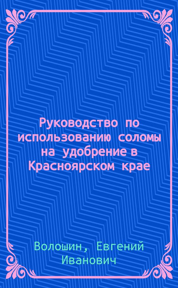 Руководство по использованию соломы на удобрение в Красноярском крае : методические указания