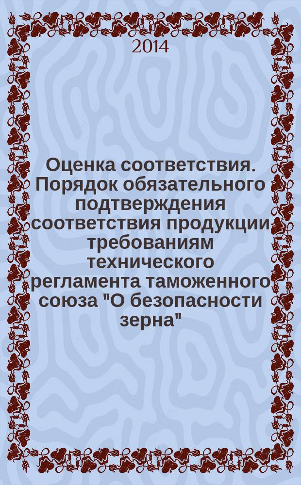 Оценка соответствия. Порядок обязательного подтверждения соответствия продукции требованиям технического регламента таможенного союза "О безопасности зерна"