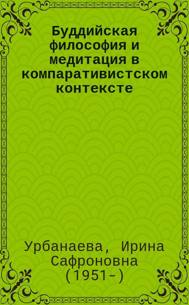 Буддийская философия и медитация в компаративистском контексте = Buddhist philosophy and meditation in a comparative context : на основе индо-тибетских текстов и живой традиции тибетского буддизма