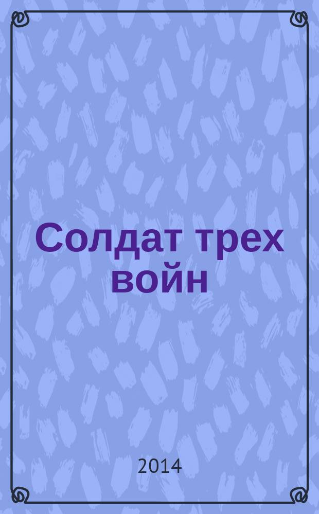 Солдат трех войн : Первая мировая, Гражданская, Великая Отечественная…
