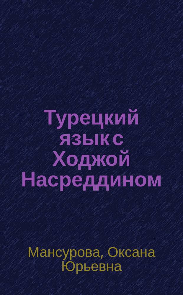 Турецкий язык с Ходжой Насреддином : сборник рассказов-анекдотов про Ходжу Насреддина, адаптированных по методу Ильи Франка : пособие : для студентов-тюркологов