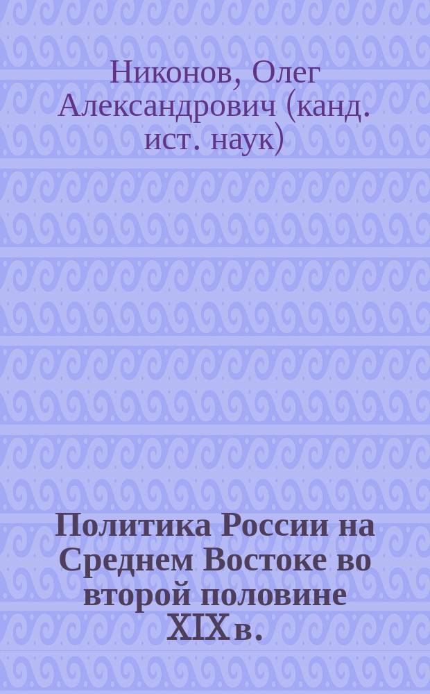 Политика России на Среднем Востоке во второй половине XIX в. : монография