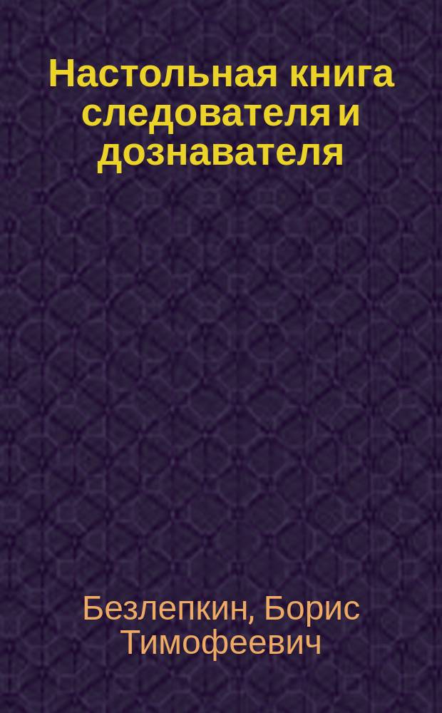 Настольная книга следователя и дознавателя : с учетом Федерального закона № 158-ФЗ : возбуждение уголовного дела, предварительное расследование, соотношение следственной и оперативно-розыскной деятельности, особый порядок уголовного судопроизводства при заключении досудебного соглашения о сотрудничестве