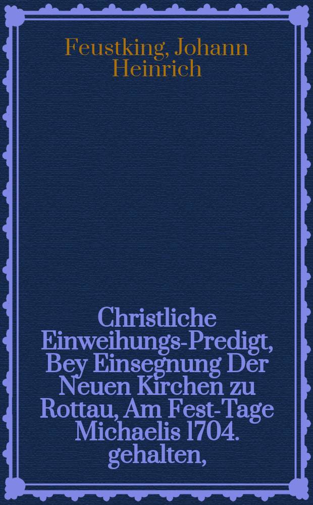Christliche Einweihungs-Predigt, Bey Einsegnung Der Neuen Kirchen zu Rottau, Am Fest-Tage Michaelis 1704. gehalten,