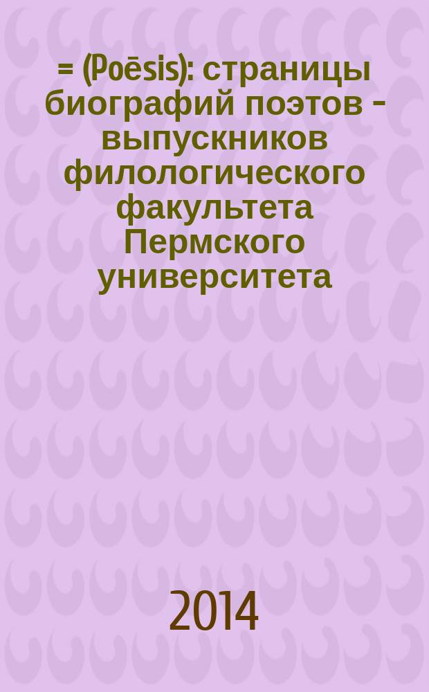 Ποίησισ = (Poēsis) : страницы биографий поэтов - выпускников филологического факультета Пермского университета