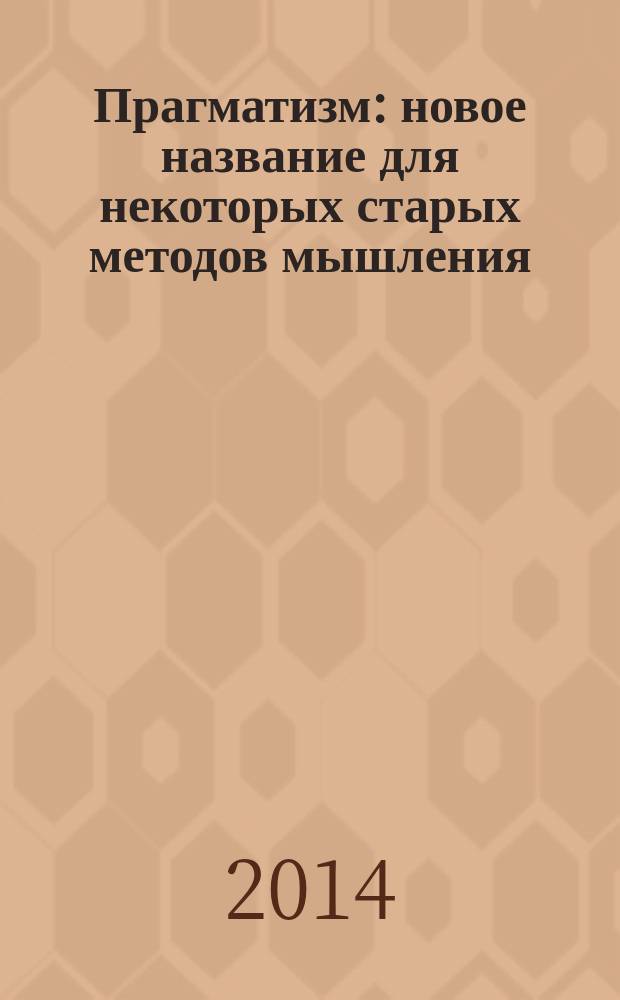Прагматизм: новое название для некоторых старых методов мышления = Pragmatism: a new name for some old ways of thinking : популярные лекции по философии