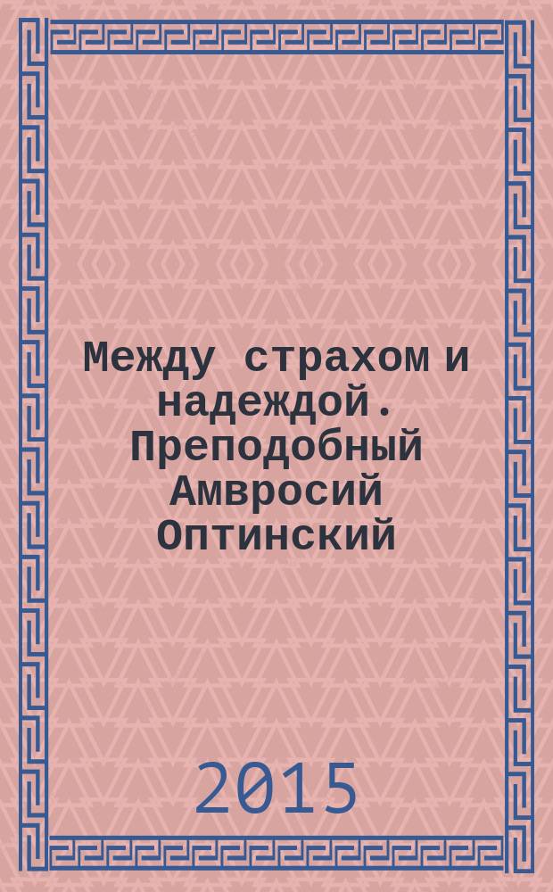 Между страхом и надеждой. Преподобный Амвросий Оптинский: житие, наставления
