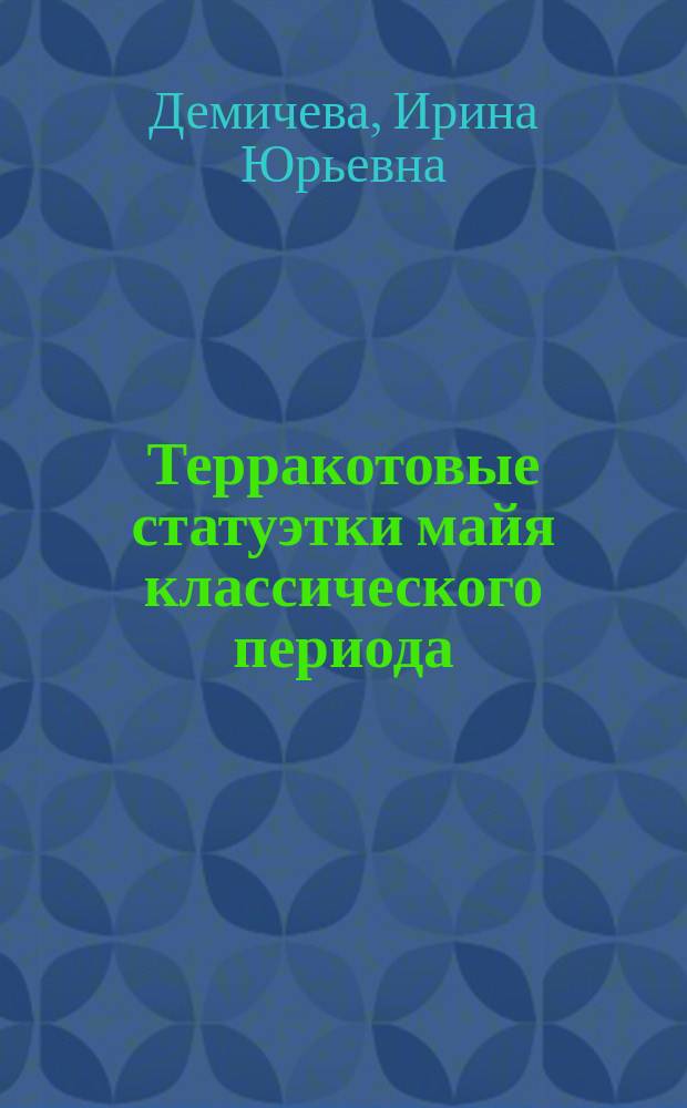 Терракотовые статуэтки майя классического периода (300-900 г.н.э.): типология и иконография : автореферат диссертации на соискание ученой степени к.ист.н. : специальность 07.00.06 <археология>