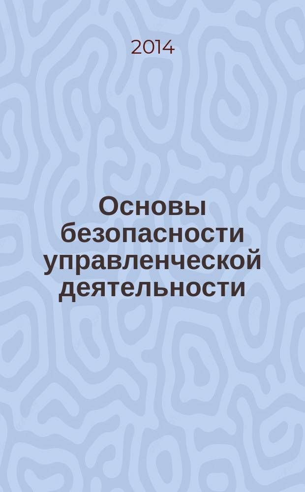 Основы безопасности управленческой деятельности : учебное пособие для студентов, обучающихся по направлениям подготовки специалистов "Компьютерная безопасность" и "Комплексное обеспечение информационной безопасности автоматизированных систем"