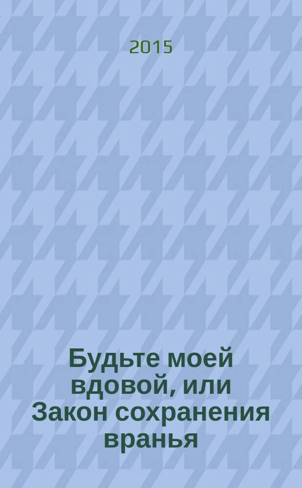 Будьте моей вдовой, или Закон сохранения вранья : роман