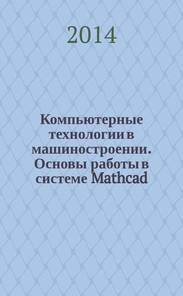 Компьютерные технологии в машиностроении. Основы работы в системе Mathcad : учебное пособие : для студентов и аспирантов очного и заочного обучения сварочных специальностей вузов
