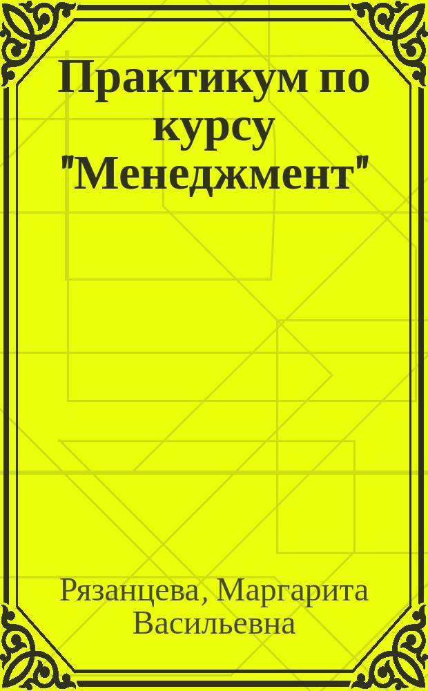 Практикум по курсу "Менеджмент" : учебное пособие для направлений подготовки 080200 - "Менеджмент" (бакалавр), 080100.62 - Экономика (бакалавр)