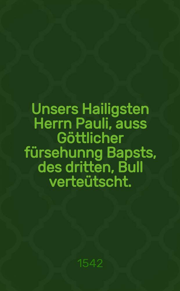Unsers Hailigsten Herrn Pauli, auss Göttlicher fürsehunng Bapsts, des dritten, Bull verteütscht. : Ain Hailig General Concilium zü Trient zü halten
