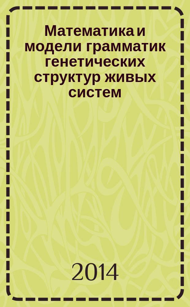 Математика и модели грамматик генетических структур живых систем : к основам, моделям и нано-технологиям живой природы монография. Кн. 1