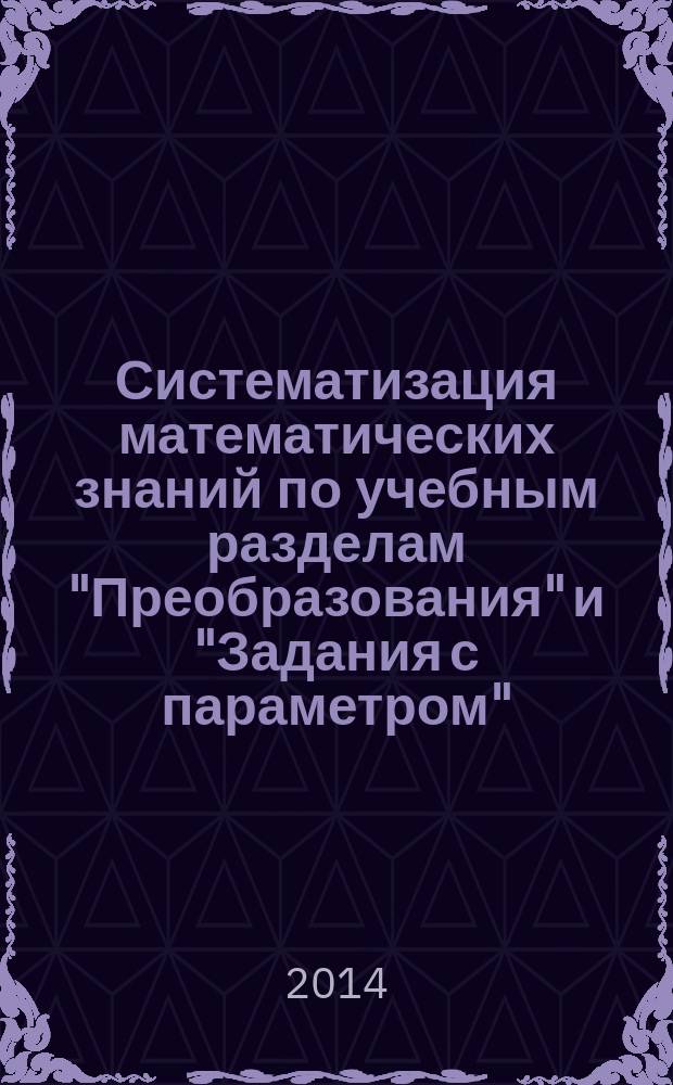 Систематизация математических знаний по учебным разделам "Преобразования" и "Задания с параметром" : сборник учебно-методических материалов