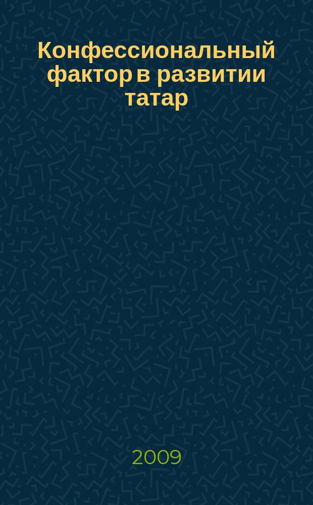 Конфессиональный фактор в развитии татар: концептуальные исследования : сборник статей