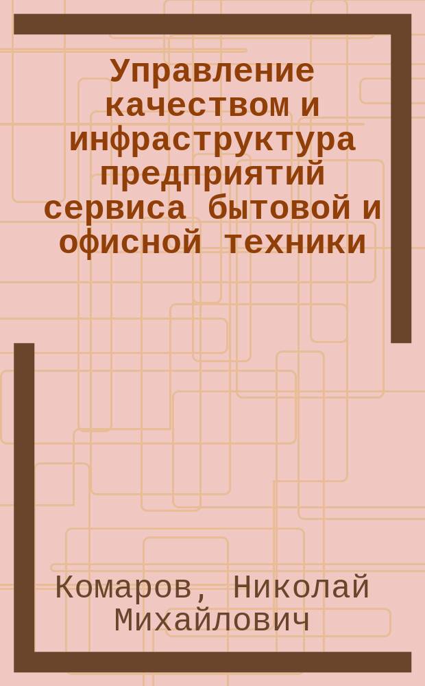 Управление качеством и инфраструктура предприятий сервиса бытовой и офисной техники : учебное пособие : для студентов высших учебных заведений, обучающихся по направлению подготовки 100100 "Сервис"