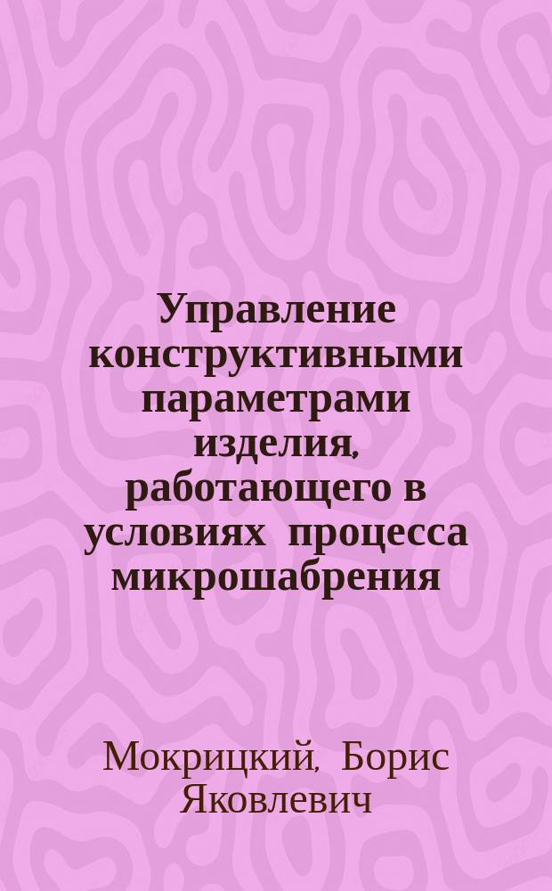 Управление конструктивными параметрами изделия, работающего в условиях процесса микрошабрения : учебное пособие