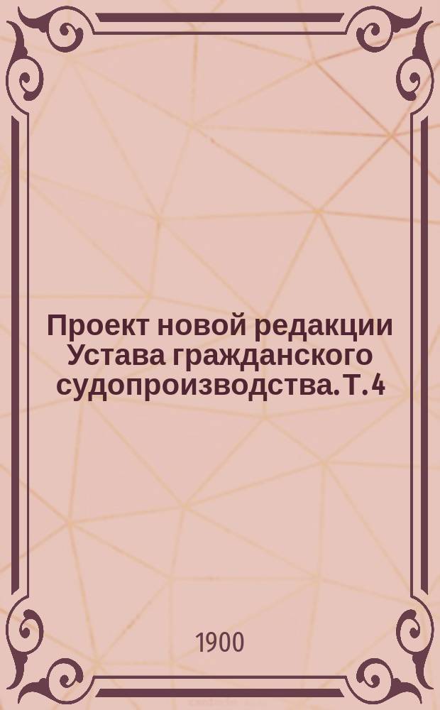Проект новой редакции Устава гражданского судопроизводства. Т. 4