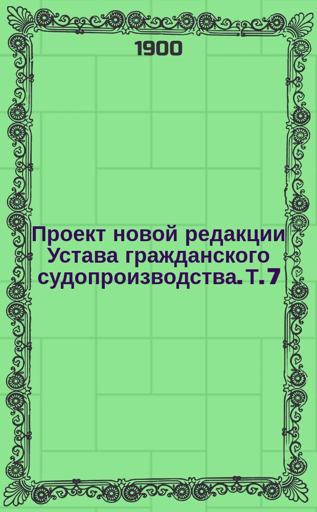 Проект новой редакции Устава гражданского судопроизводства. [Т. 7] : Объяснения к приложениям