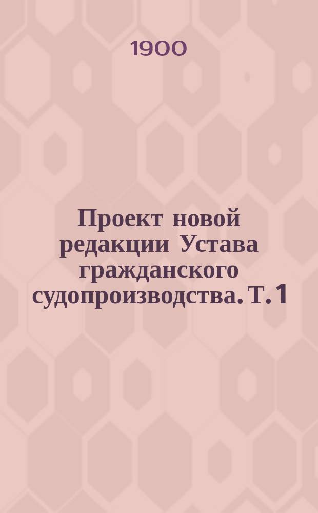 Проект новой редакции Устава гражданского судопроизводства. Т. 1