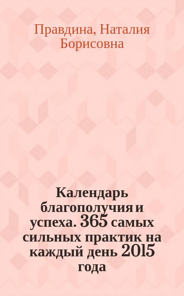 Календарь благополучия и успеха. 365 самых сильных практик на каждый день 2015 года : 16+
