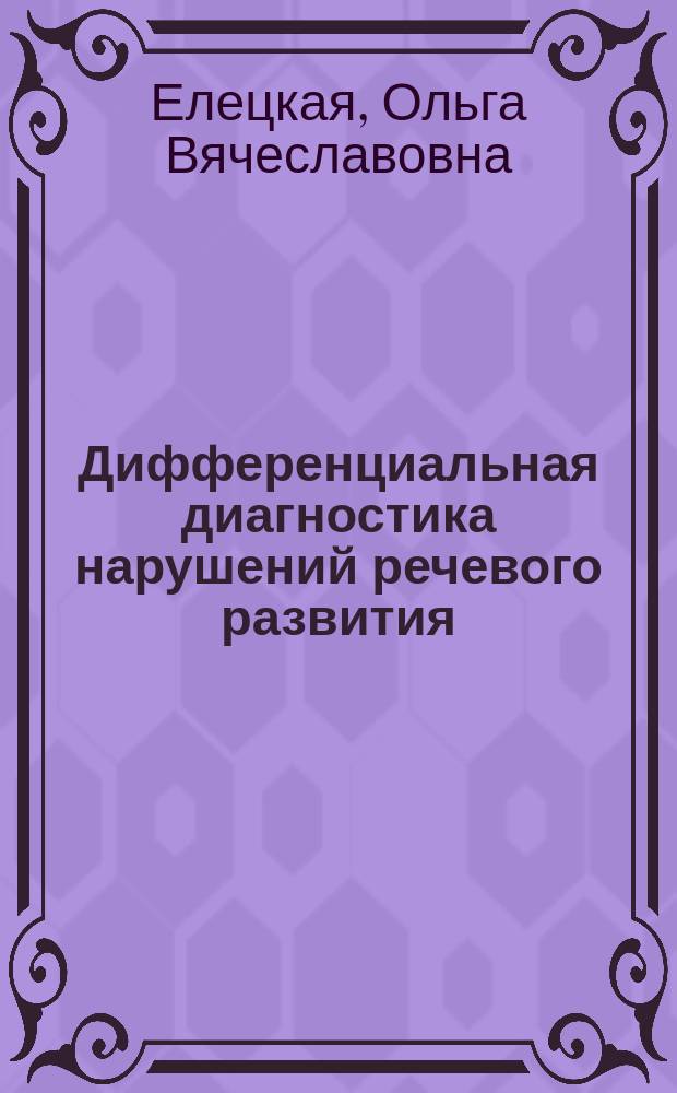 Дифференциальная диагностика нарушений речевого развития : учебно-методическое пособие : для студентов высших учебных заведений, обучающихся по направлениям 050700.62 "Специальное (дефектологическое) образование" (бакалавриат) по профилю подготовки "Логопедия" и 050700.68 "Специальное (дефектологическое) образование" (магистратура)