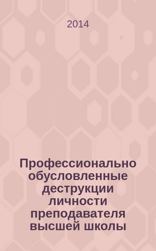 Профессионально обусловленные деструкции личности преподавателя высшей школы: генезис проблемы, подходы к коррекции : монография