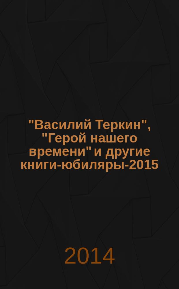 "Василий Теркин", "Герой нашего времени" и другие книги-юбиляры-2015 : сборник сценариев, игровых программ и занимательных конкурсов